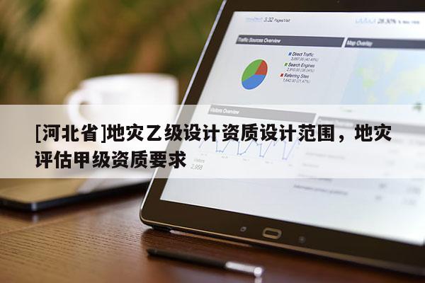 [河北省]地災乙級設計資質設計范圍，地災評估甲級資質要求