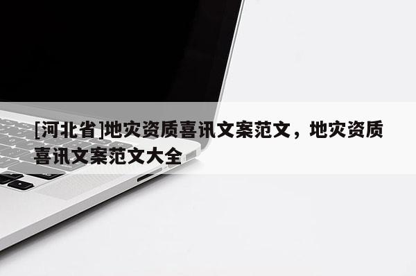 [河北省]地災資質喜訊文案范文，地災資質喜訊文案范文大全