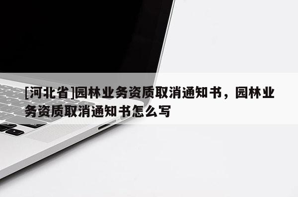 [河北省]園林業務資質取消通知書，園林業務資質取消通知書怎么寫