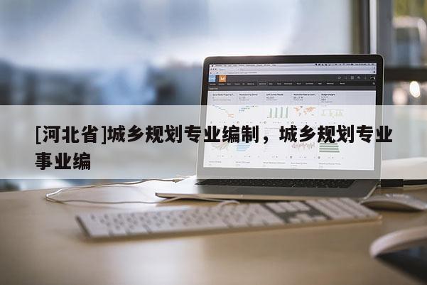 [河北省]城鄉(xiāng)規(guī)劃專業(yè)編制，城鄉(xiāng)規(guī)劃專業(yè)事業(yè)編