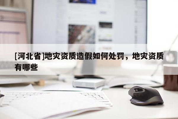 [河北省]地災資質造假如何處罰，地災資質有哪些