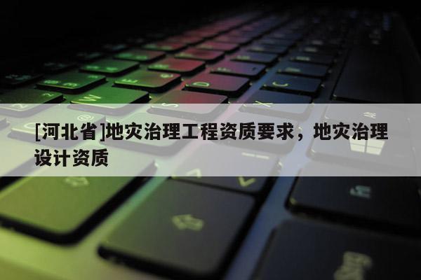 [河北省]地災治理工程資質要求，地災治理設計資質