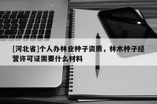 [河北省]個人辦林業種子資質，林木種子經營許可證需要什么材料