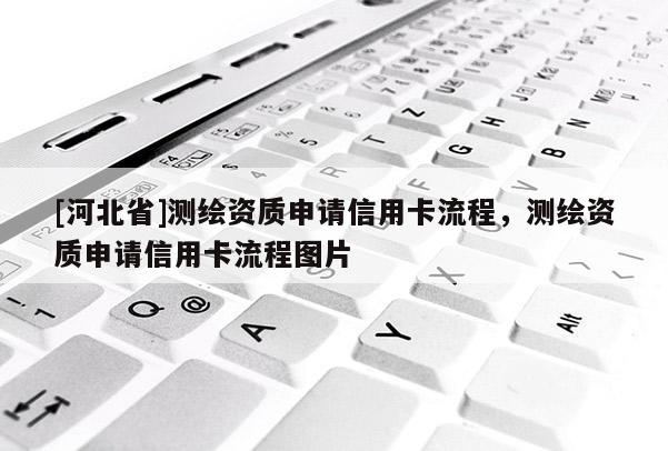 [河北省]測繪資質申請信用卡流程，測繪資質申請信用卡流程圖片