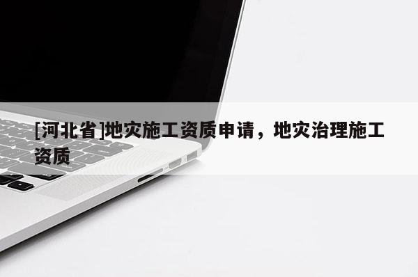[河北省]地災(zāi)施工資質(zhì)申請(qǐng)，地災(zāi)治理施工資質(zhì)