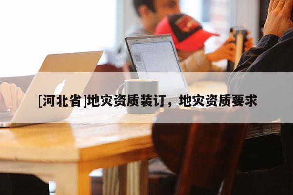 [河北省]地災資質裝訂，地災資質要求
