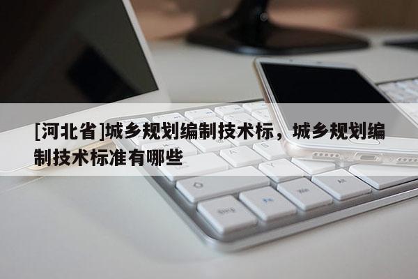[河北省]城鄉(xiāng)規(guī)劃編制技術標，城鄉(xiāng)規(guī)劃編制技術標準有哪些