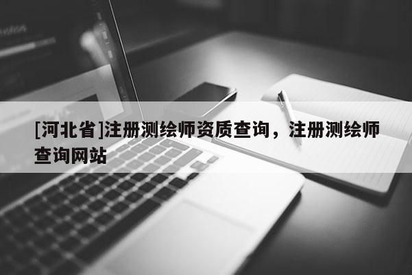 [河北省]注冊測繪師資質查詢，注冊測繪師查詢網站