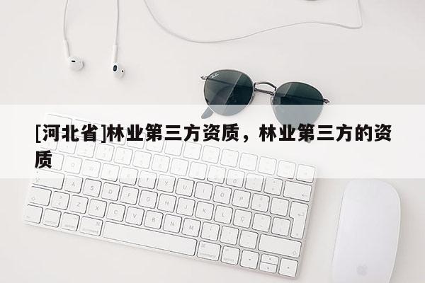[河北省]林業第三方資質，林業第三方的資質