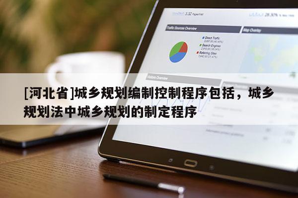 [河北省]城鄉規劃編制控制程序包括，城鄉規劃法中城鄉規劃的制定程序