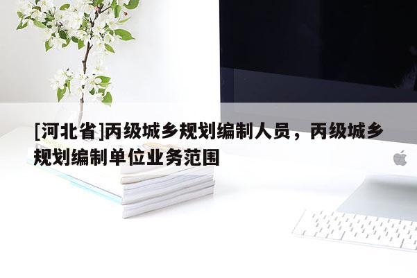 [河北省]丙級城鄉(xiāng)規(guī)劃編制人員，丙級城鄉(xiāng)規(guī)劃編制單位業(yè)務(wù)范圍