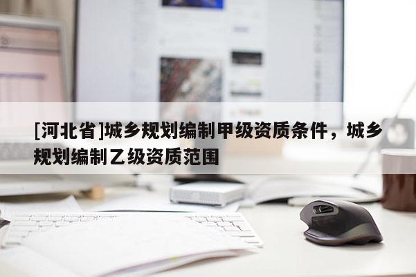 [河北省]城鄉(xiāng)規(guī)劃編制甲級(jí)資質(zhì)條件，城鄉(xiāng)規(guī)劃編制乙級(jí)資質(zhì)范圍