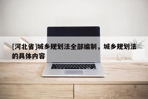 [河北省]城鄉(xiāng)規(guī)劃法全部編制，城鄉(xiāng)規(guī)劃法的具體內(nèi)容