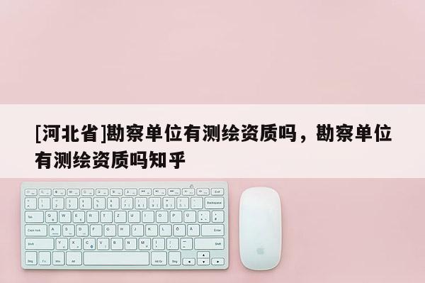 [河北省]勘察單位有測繪資質嗎，勘察單位有測繪資質嗎知乎