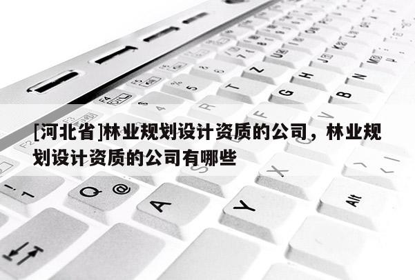 [河北省]林業(yè)規(guī)劃設(shè)計(jì)資質(zhì)的公司，林業(yè)規(guī)劃設(shè)計(jì)資質(zhì)的公司有哪些