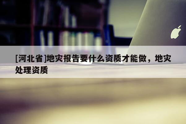 [河北省]地災報告要什么資質才能做，地災處理資質