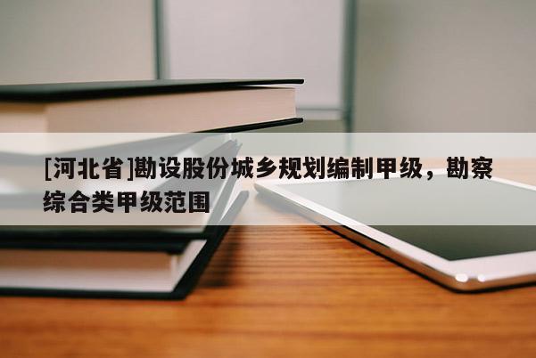 [河北省]勘設股份城鄉規劃編制甲級，勘察綜合類甲級范圍