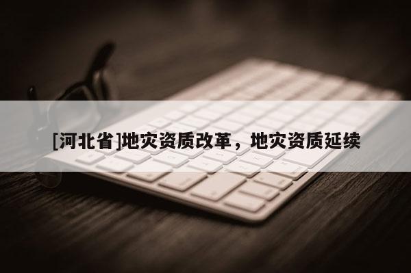 [河北省]地災資質改革，地災資質延續