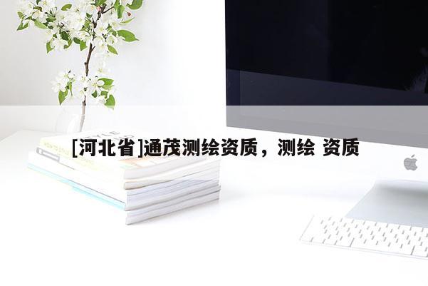 [河北省]通茂測繪資質，測繪 資質