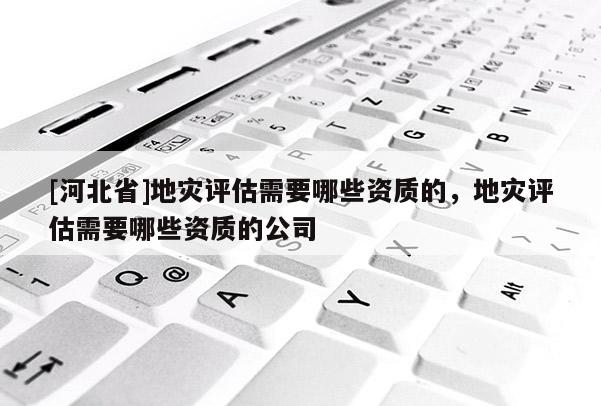 [河北省]地災評估需要哪些資質的，地災評估需要哪些資質的公司