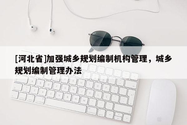 [河北省]加強(qiáng)城鄉(xiāng)規(guī)劃編制機(jī)構(gòu)管理，城鄉(xiāng)規(guī)劃編制管理辦法