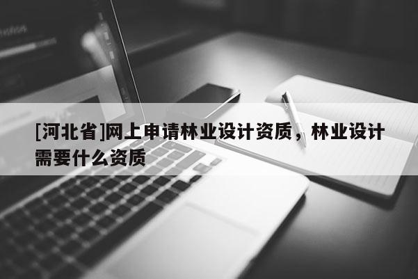 [河北省]網上申請林業設計資質，林業設計需要什么資質