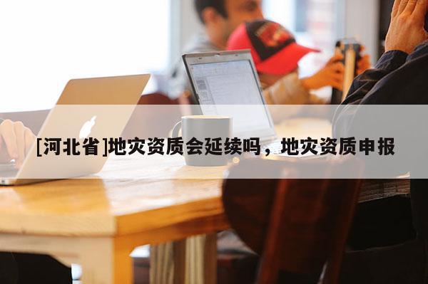 [河北省]地災資質會延續嗎，地災資質申報