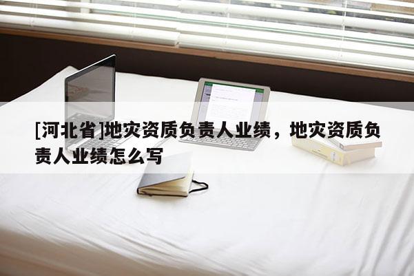 [河北省]地災(zāi)資質(zhì)負責人業(yè)績，地災(zāi)資質(zhì)負責人業(yè)績怎么寫