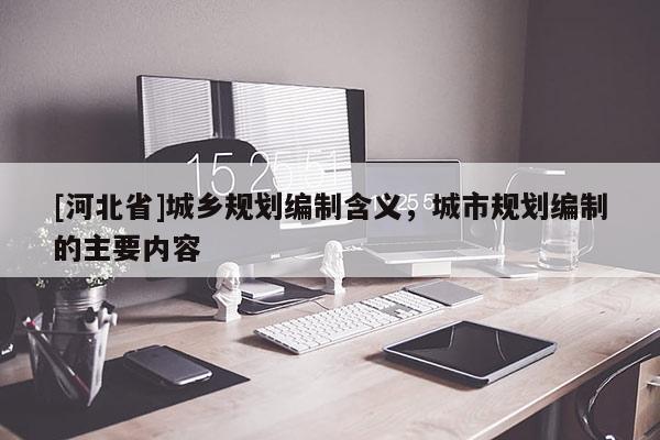 [河北省]城鄉(xiāng)規(guī)劃編制含義，城市規(guī)劃編制的主要內(nèi)容