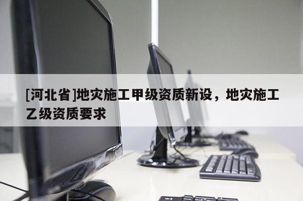 [河北省]地災施工甲級資質新設，地災施工乙級資質要求