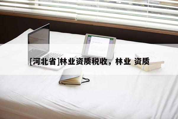 [河北省]林業(yè)資質(zhì)稅收，林業(yè) 資質(zhì)
