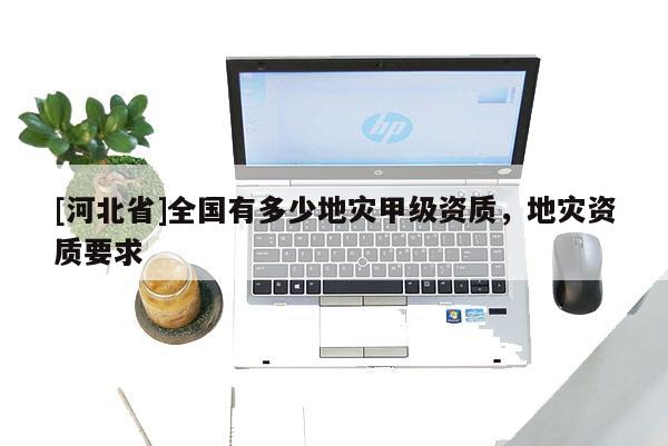 [河北省]全國有多少地災甲級資質，地災資質要求