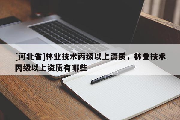 [河北省]林業(yè)技術(shù)丙級(jí)以上資質(zhì)，林業(yè)技術(shù)丙級(jí)以上資質(zhì)有哪些
