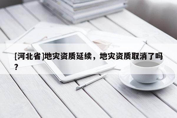[河北省]地災資質延續，地災資質取消了嗎?