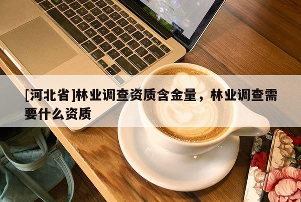 [河北省]林業調查資質含金量，林業調查需要什么資質