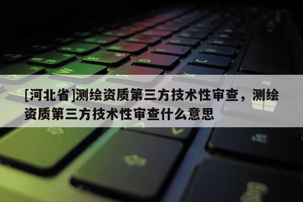 [河北省]測繪資質第三方技術性審查，測繪資質第三方技術性審查什么意思