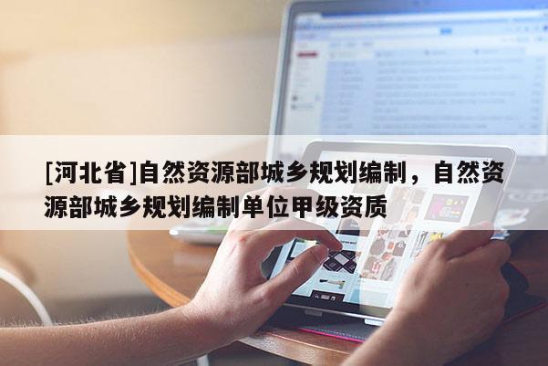 [河北省]自然資源部城鄉(xiāng)規(guī)劃編制，自然資源部城鄉(xiāng)規(guī)劃編制單位甲級(jí)資質(zhì)