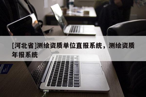 [河北省]測繪資質單位直報系統(tǒng)，測繪資質年報系統(tǒng)