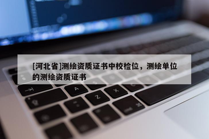 [河北省]測繪資質證書中校檢位，測繪單位的測繪資質證書
