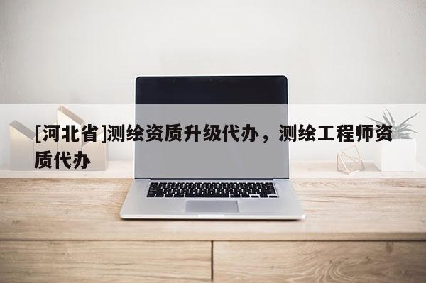 [河北省]測繪資質升級代辦，測繪工程師資質代辦