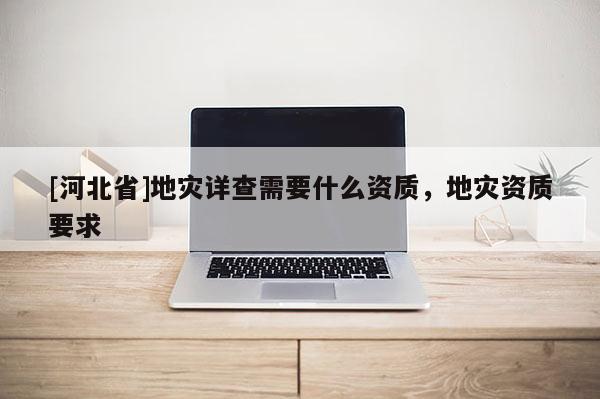 [河北省]地災詳查需要什么資質，地災資質要求