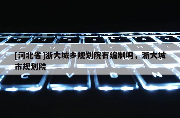 [河北省]浙大城鄉規劃院有編制嗎，浙大城市規劃院
