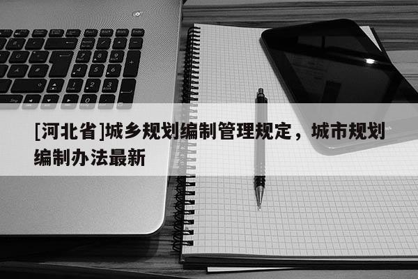 [河北省]城鄉(xiāng)規(guī)劃編制管理規(guī)定，城市規(guī)劃編制辦法最新