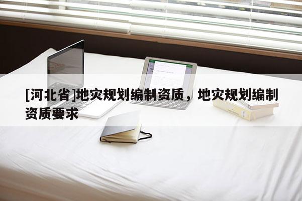 [河北省]地災規劃編制資質，地災規劃編制資質要求