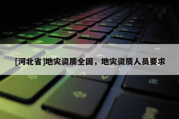 [河北省]地災資質全國，地災資質人員要求