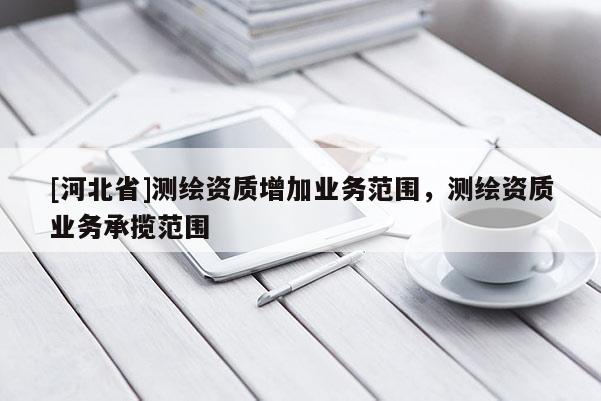 [河北省]測繪資質(zhì)增加業(yè)務范圍，測繪資質(zhì)業(yè)務承攬范圍
