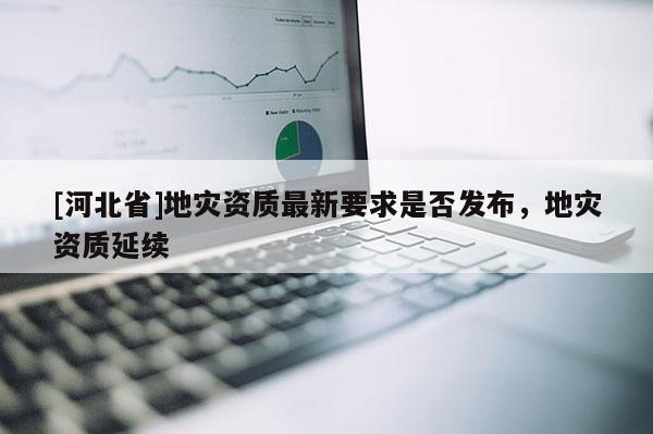[河北省]地災資質最新要求是否發布，地災資質延續