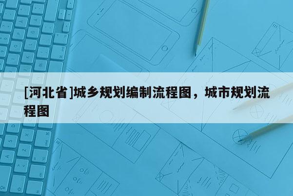 [河北省]城鄉規劃編制流程圖，城市規劃流程圖