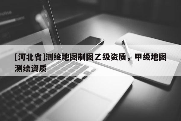 [河北省]測繪地圖制圖乙級資質，甲級地圖測繪資質