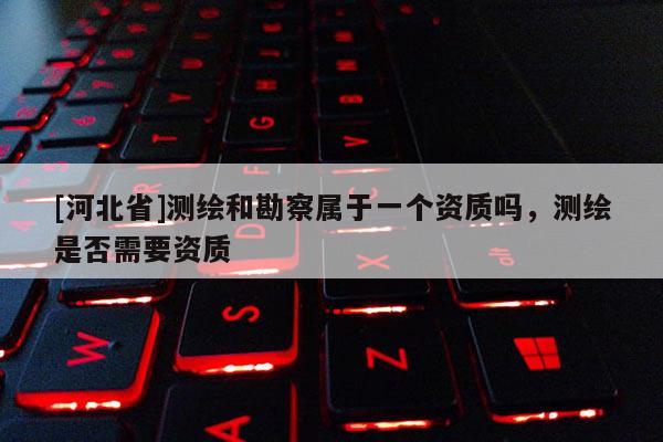 [河北省]測繪和勘察屬于一個資質嗎，測繪是否需要資質